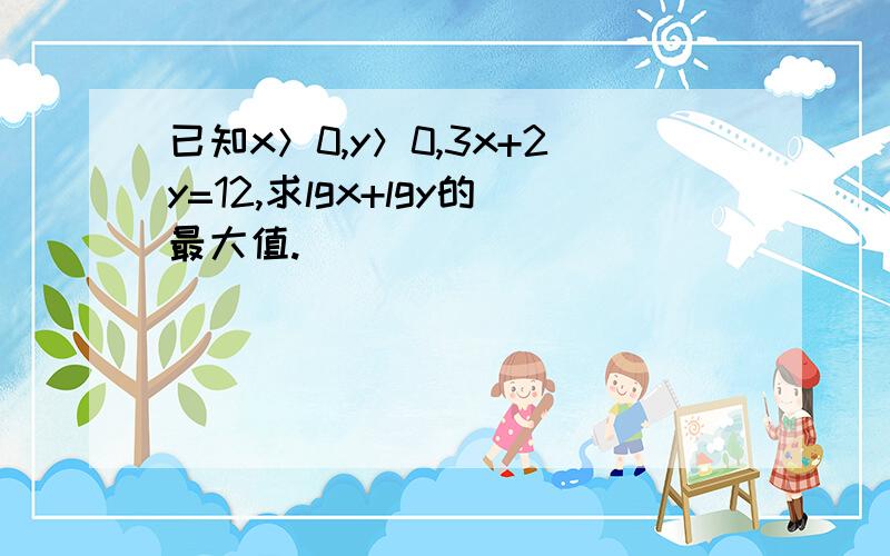 已知x＞0,y＞0,3x+2y=12,求lgx+lgy的最大值.