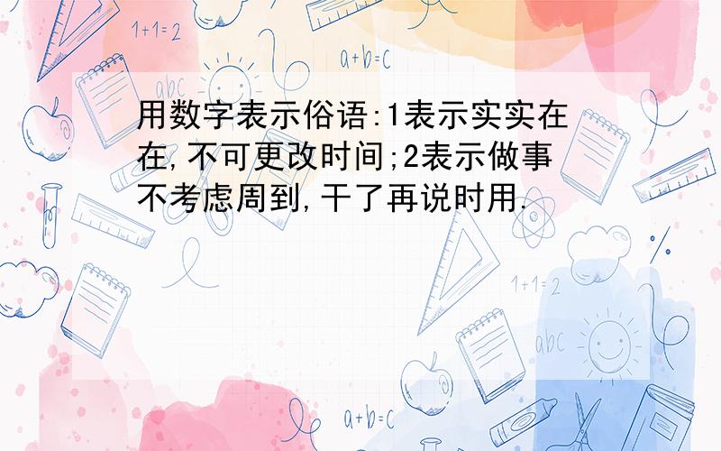 用数字表示俗语:1表示实实在在,不可更改时间;2表示做事不考虑周到,干了再说时用.