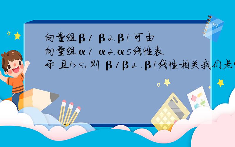 向量组β1 β2.βt 可由向量组α1 α2.αs线性表示 且t＞s,则 β1β2 .βt线性相关我们老师说,多的向量可以用少的表示,那么多的向量就线性相关,这是为什么呀?