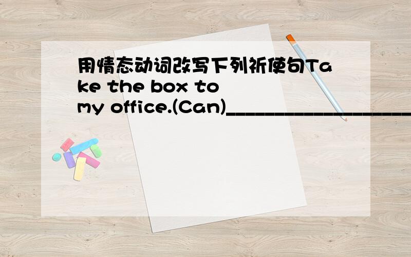 用情态动词改写下列祈使句Take the box to my office.(Can)_________________________________Please turn the CD player down.(Could)_______________________________________Don't leave the door open.(Can)________________________________Let me hav