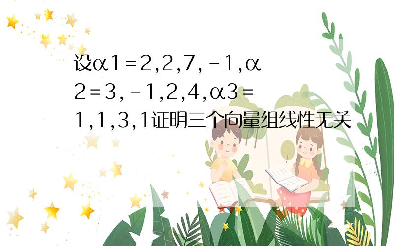 设α1＝2,2,7,-1,α2＝3,-1,2,4,α3＝1,1,3,1证明三个向量组线性无关