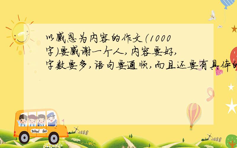 以感恩为内容的作文（1000字）要感谢一个人,内容要好,字数要多,语句要通顺,而且还要有具体的事例,再说你为什么要感恩这个人,最后起个题目就好,我分会给多点的,还有,最好是感谢妈妈的哦