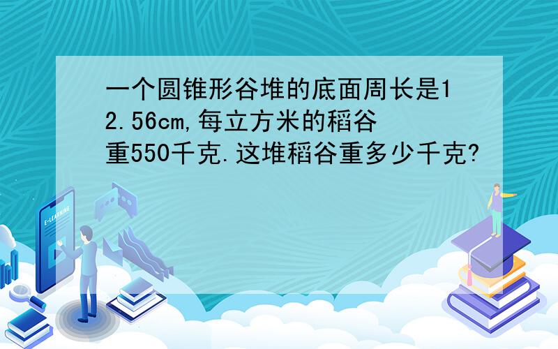 一个圆锥形谷堆的底面周长是12.56cm,每立方米的稻谷重550千克.这堆稻谷重多少千克?