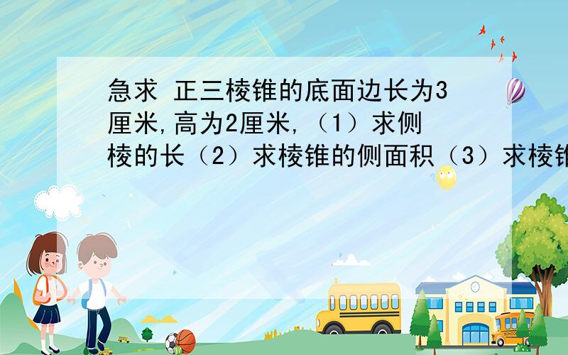 急求 正三棱锥的底面边长为3厘米,高为2厘米,（1）求侧棱的长（2）求棱锥的侧面积（3）求棱锥的体积