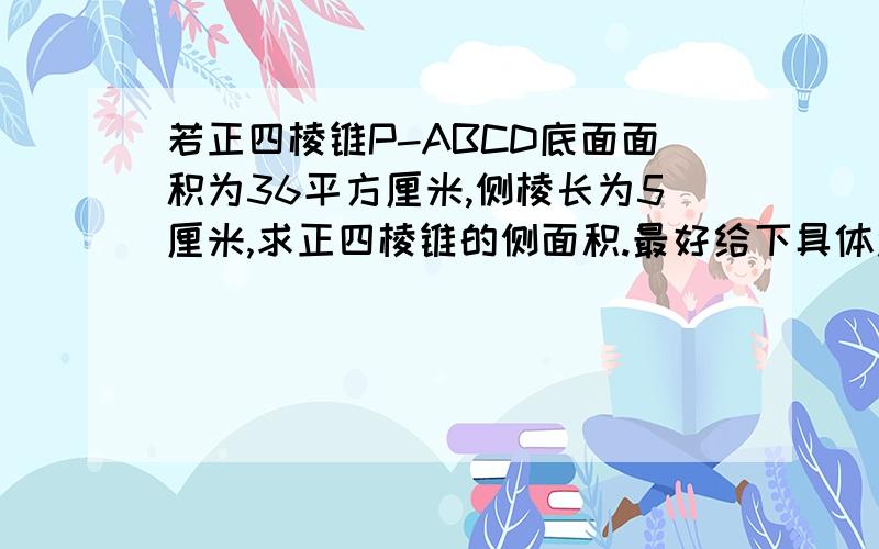 若正四棱锥P-ABCD底面面积为36平方厘米,侧棱长为5厘米,求正四棱锥的侧面积.最好给下具体过程,