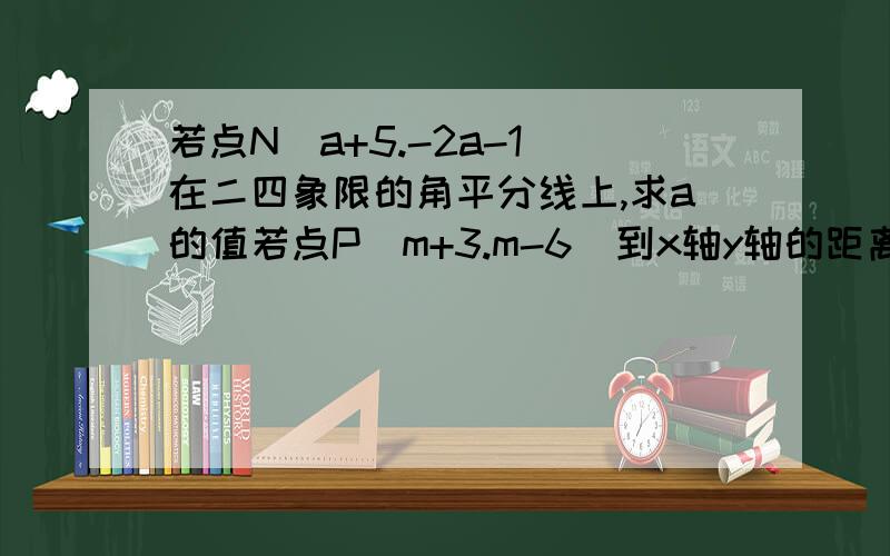 若点N(a+5.-2a-1)在二四象限的角平分线上,求a的值若点P(m+3.m-6)到x轴y轴的距离相等,求m的值