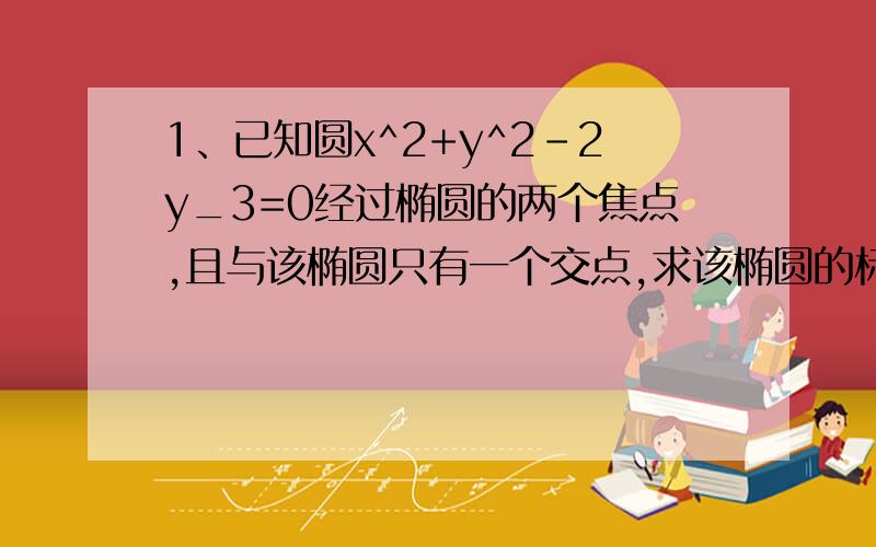 1、已知圆x^2+y^2-2y_3=0经过椭圆的两个焦点,且与该椭圆只有一个交点,求该椭圆的标准方程.椭圆（x^2/169）+（y^2/144）=1上的一点P到右焦点的距离为5,下面的结论中正确的是（ ）A、P到左焦点的