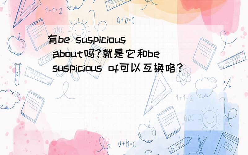 有be suspicious about吗?就是它和be suspicious of可以互换咯？