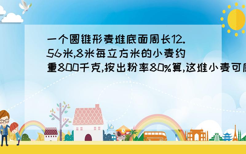 一个圆锥形麦堆底面周长12.56米,8米每立方米的小麦约重800千克,按出粉率80%算,这堆小麦可磨出多一个圆锥形麦堆底面周长12.56米,8米.每立方米的小麦约重800千克,按出粉率80%算,这堆小麦可磨出