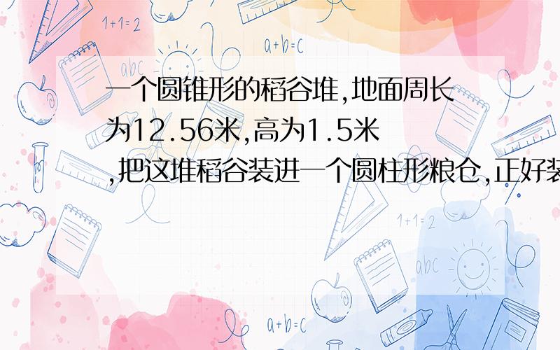 一个圆锥形的稻谷堆,地面周长为12.56米,高为1.5米,把这堆稻谷装进一个圆柱形粮仓,正好装满,这个粮仓面的底面直径为2米,高是多少米?