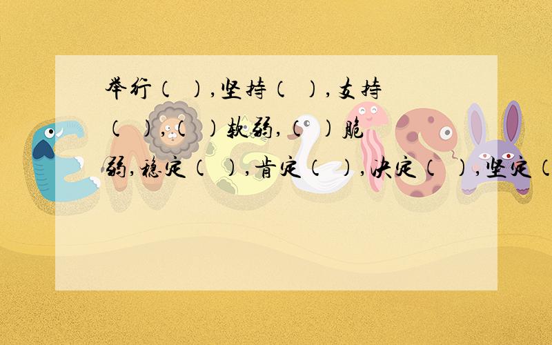 举行（ ）,坚持（ ）,支持（ ）,（ ）软弱,（ ）脆弱,稳定（ ）,肯定（ ）,决定（ ）,坚定（ ）