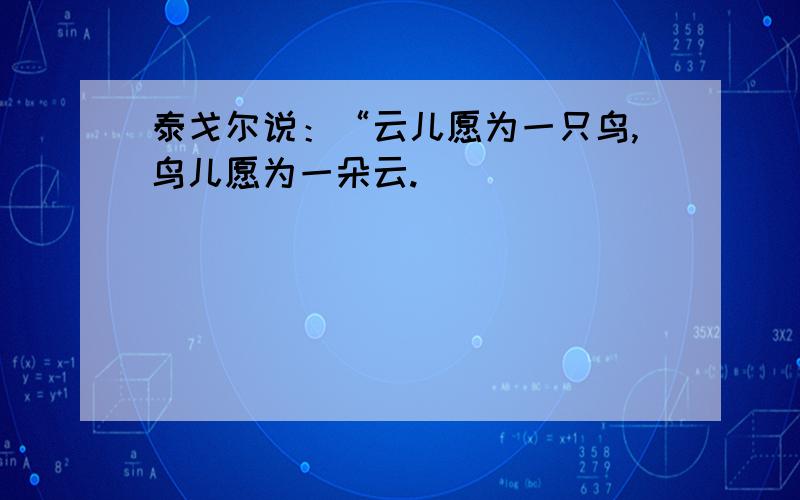 泰戈尔说：“云儿愿为一只鸟,鸟儿愿为一朵云.