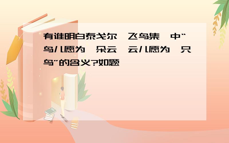 有谁明白泰戈尔《飞鸟集》中“鸟儿愿为一朵云,云儿愿为一只鸟”的含义?如题