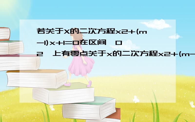 若关于X的二次方程x2+(m-1)x+1=0在区间【0,2】上有零点关于x的二次方程x2+(m-1)x+1=0在区间[0,2]上有解,求实数m的取值范围有两不同解的情况：令：f(x) = x²+(m-1)x+1 （1）f(x)=0在区间[0,2]上有一解