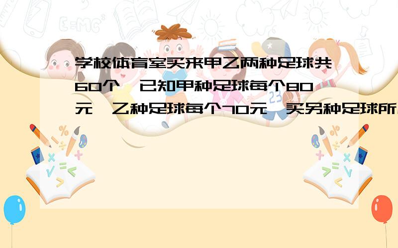 学校体育室买来甲乙两种足球共60个,已知甲种足球每个80元,乙种足球每个70元,买另种足球所用的钱数相同甲乙两种足球各买了多少个?