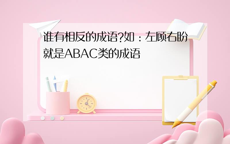 谁有相反的成语?如：左顾右盼就是ABAC类的成语