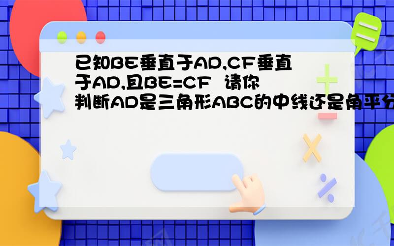 已知BE垂直于AD,CF垂直于AD,且BE=CF  请你判断AD是三角形ABC的中线还是角平分线?请说明你的判断理由