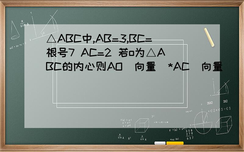 △ABC中,AB=3,BC=根号7 AC=2 若o为△ABC的内心则AO（向量）*AC（向量）