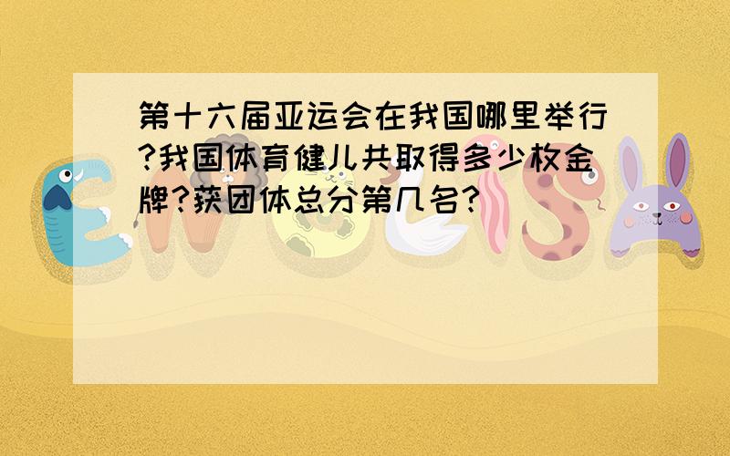 第十六届亚运会在我国哪里举行?我国体育健儿共取得多少枚金牌?获团体总分第几名?