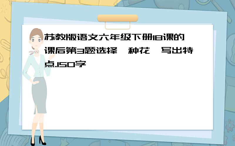 苏教版语文六年级下册18课的课后第3题选择一种花,写出特点.150字