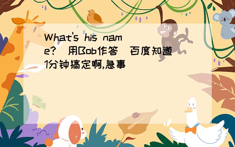 What's his name?(用Bob作答)百度知道1分钟搞定啊,急事