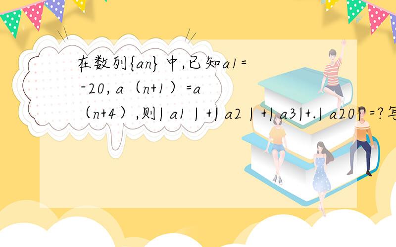 在数列{an}中,已知a1= -20, a（n+1）=a（n+4）,则| a1 | +| a2 | +| a3|+.| a20| =?写错了啦，，应该是a（n+1）=an+4