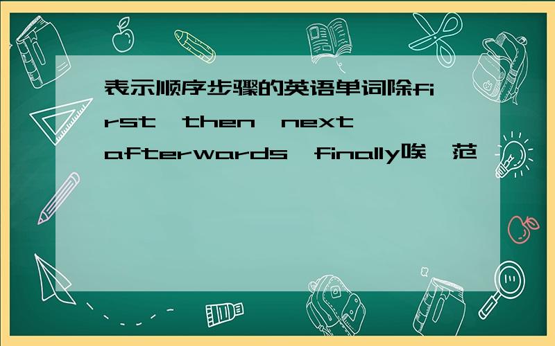 表示顺序步骤的英语单词除first,then,next,afterwards,finally唉,范潴崾俅,兂萘（范猪出的题太难了，唉）