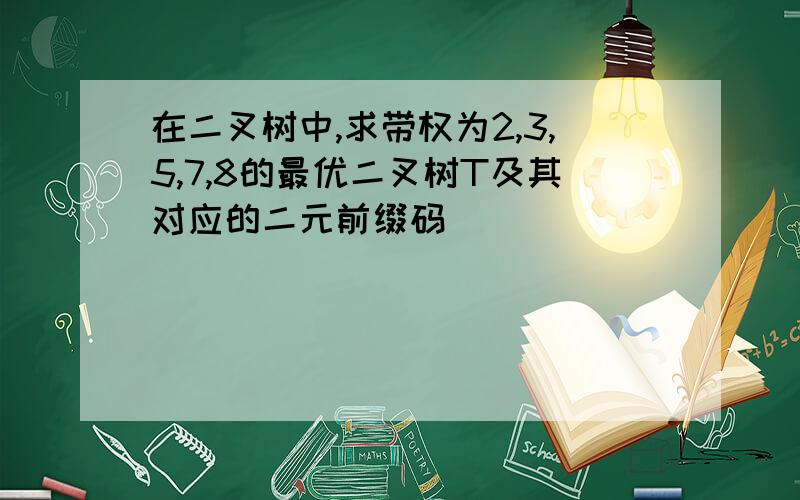 在二叉树中,求带权为2,3,5,7,8的最优二叉树T及其对应的二元前缀码