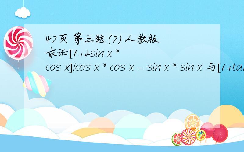 47页 第三题（7） 人教版求证[1+2sin x * cos x]/cos x * cos x - sin x * sin x 与[1+tan x]/[1-tan x] 相等