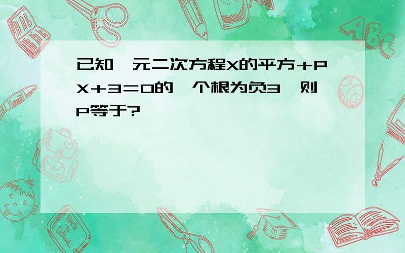 已知一元二次方程X的平方＋PX＋3＝0的一个根为负3,则P等于?