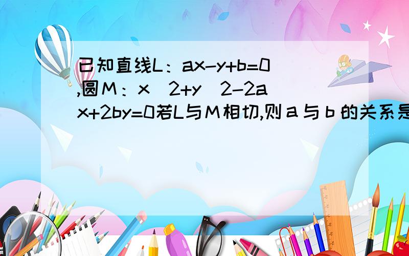 已知直线L：ax-y+b=0,圆Ｍ：x^2+y^2-2ax+2by=0若L与Ｍ相切,则ａ与ｂ的关系是