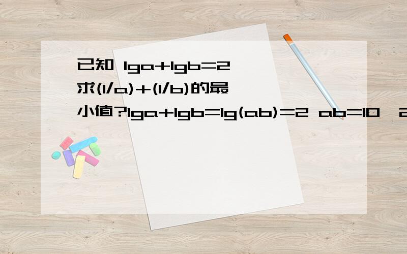 已知 lga+lgb=2 ,求(1/a)+(1/b)的最小值?lga+lgb=lg(ab)=2 ab=10^2=100 b=100/a 1/a+1/b=1/a+a/100 （由平均值不等式） >=2*根号(1/a+a/100) =2*1/10 =1/5 当a=b=10时,取得等号 最小值为1/5                对?