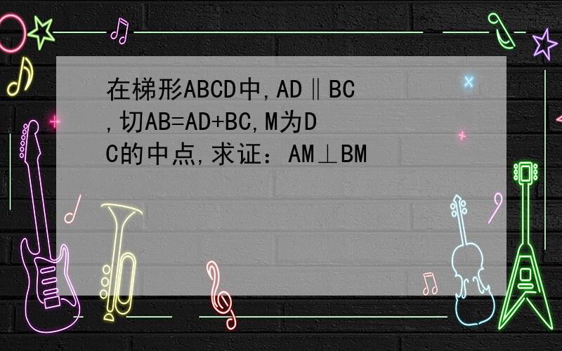 在梯形ABCD中,AD‖BC,切AB=AD+BC,M为DC的中点,求证：AM⊥BM