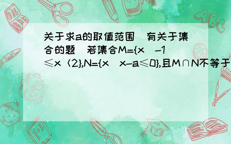 关于求a的取值范围（有关于集合的题）若集合M={x|-1≤x＜2},N={x|x-a≤0},且M∩N不等于空集,则a的取值范围是?