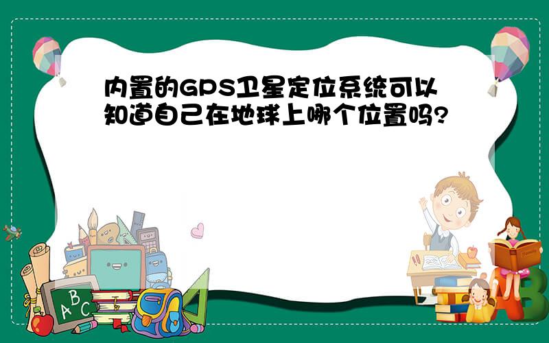 内置的GPS卫星定位系统可以知道自己在地球上哪个位置吗?