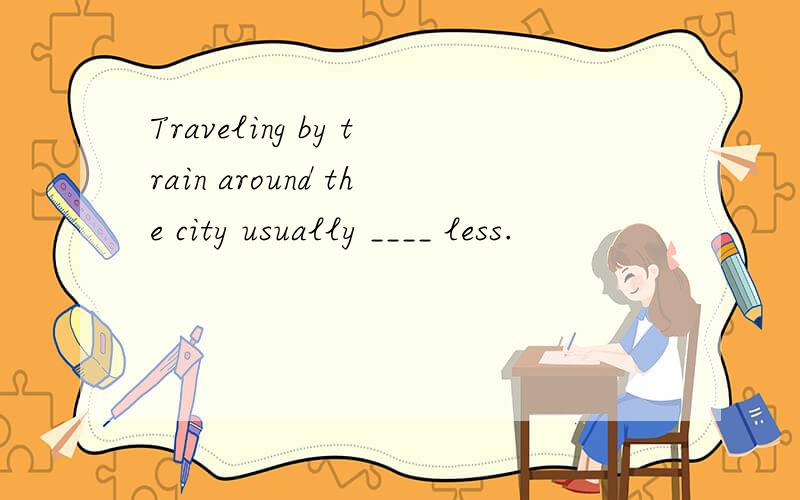 Traveling by train around the city usually ____ less.