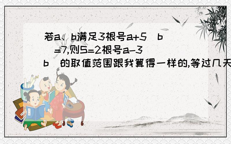 若a、b满足3根号a+5|b|=7,则S=2根号a-3|b|的取值范围跟我算得一样的,等过几天老师讲了我来决定你是否是正确答案.