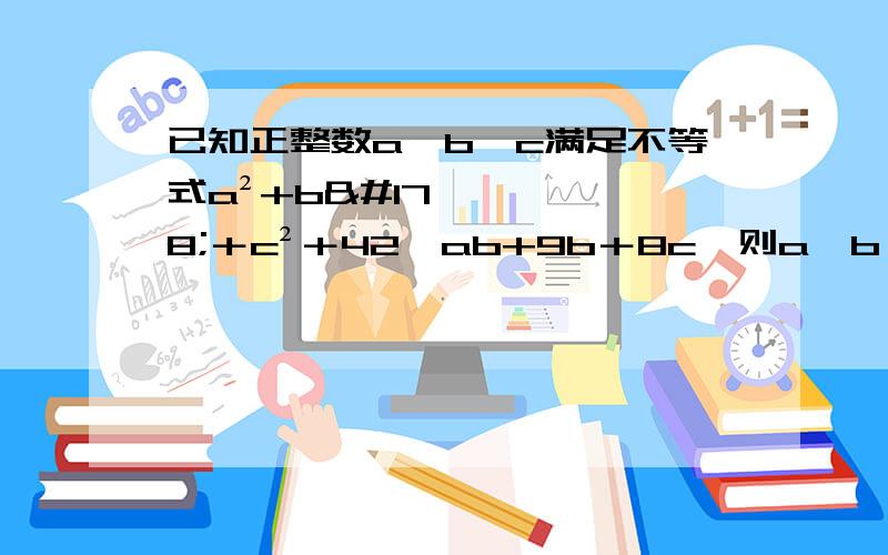 已知正整数a、b、c满足不等式a²+b²＋c²＋42＜ab+9b＋8c,则a、b、c等于?请写出计算方法