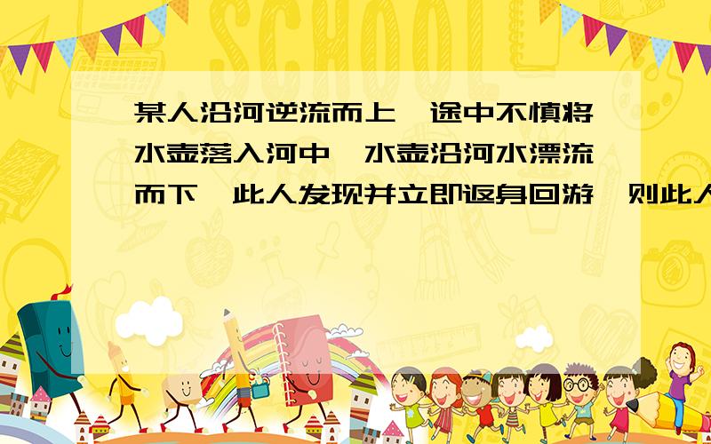 某人沿河逆流而上,途中不慎将水壶落入河中,水壶沿河水漂流而下,此人发现并立即返身回游,则此人返游多少分钟后可以追上水壶?求直接的方程，过程也不需要了.....直接给个正确的一元一次