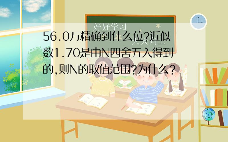 56.0万精确到什么位?近似数1.70是由N四舍五入得到的,则N的取值范围?为什么？