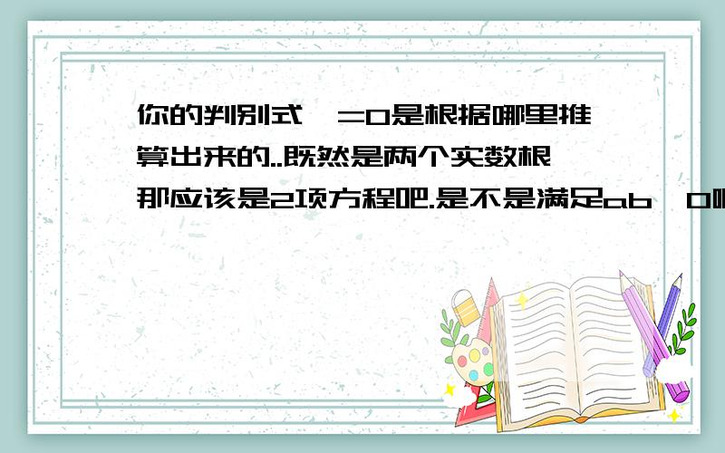 你的判别式>=0是根据哪里推算出来的..既然是两个实数根那应该是2项方程吧.是不是满足ab《0啊.即为相反数吧