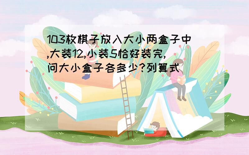 103枚棋子放入大小两盒子中,大装12,小装5恰好装完,问大小盒子各多少?列算式