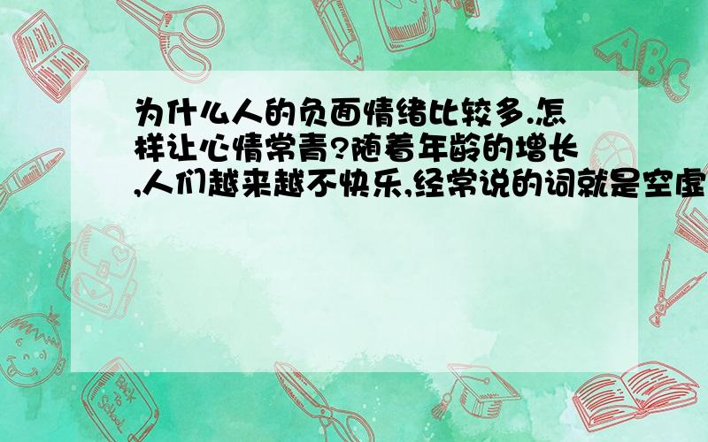 为什么人的负面情绪比较多.怎样让心情常青?随着年龄的增长,人们越来越不快乐,经常说的词就是空虚,很难达到心底的那种满足感.经常笑也不是笑,很少让心情尽情释放出来.我们该怎样做才