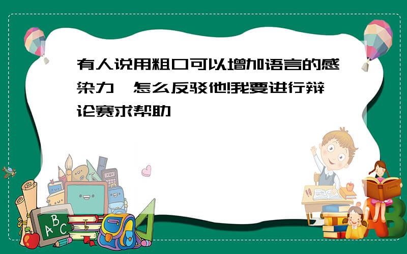 有人说用粗口可以增加语言的感染力,怎么反驳他!我要进行辩论赛求帮助