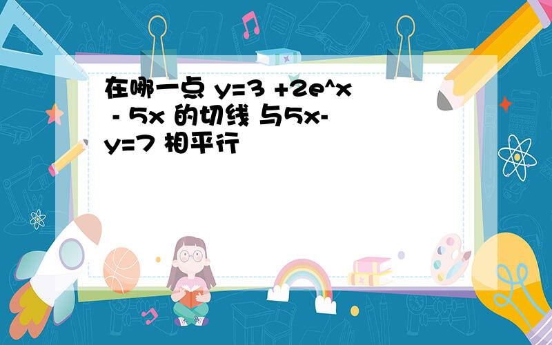 在哪一点 y=3 +2e^x - 5x 的切线 与5x-y=7 相平行