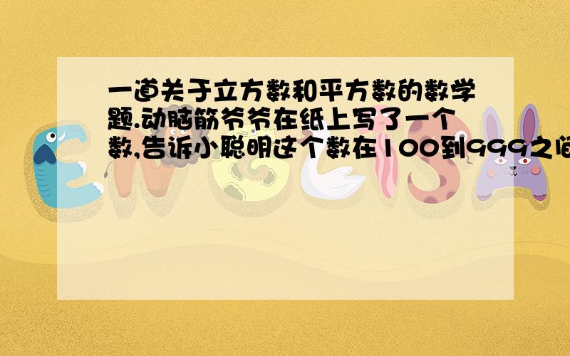 一道关于立方数和平方数的数学题.动脑筋爷爷在纸上写了一个数,告诉小聪明这个数在100到999之间,请小聪明猜.这个数大于500,他是个立方数,又是个平方数,这个数的百位数字与十位数字的和正