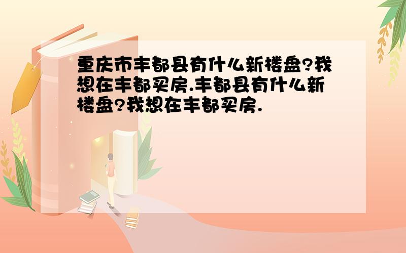 重庆市丰都县有什么新楼盘?我想在丰都买房.丰都县有什么新楼盘?我想在丰都买房.