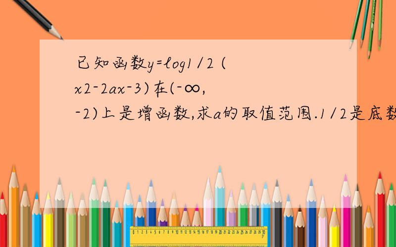 已知函数y=log1/2 (x2-2ax-3)在(-∞,-2)上是增函数,求a的取值范围.1/2是底数.急!快点!