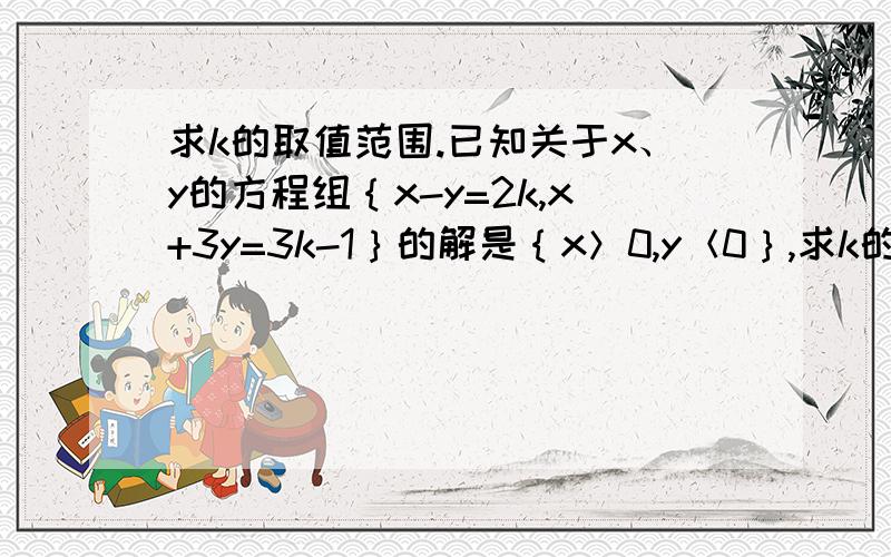 求k的取值范围.已知关于x、y的方程组｛x-y=2k,x+3y=3k-1｝的解是｛x＞0,y＜0｝,求k的取值范围.