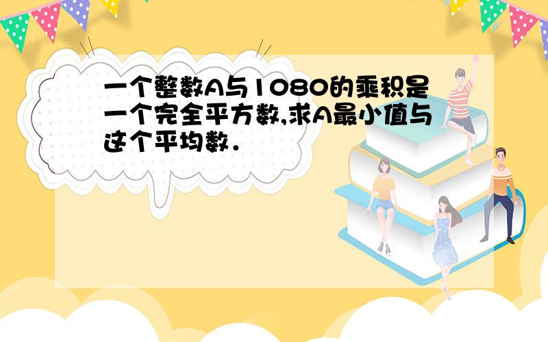 一个整数A与1080的乘积是一个完全平方数,求A最小值与这个平均数．